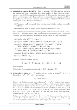 Soluções do Nível 2

190. Contando a palavra BRASIL – Para ler a palavra BRASIL, devemos percorrer
     um caminho que comece numa letra B e termine na letra L. Observemos que o cami-
     nho a ser percorrido é composto sucessivamente de deslocamentos horizontais para a
     direita e verticais para baixo. Representemos esses caminhos por sequências de letras
     H (signiﬁcando deslocamento horizontal para a direita) e V (signiﬁcando deslocamento
     vertical para baixo). Vejamos dois exemplos.

      (i) Começamos em B na segunda linha (de cima para baixo) e seguimos o caminho
          VHVVV.
     (ii) Começamos em B na quarta linha e seguimos o caminho HVVHH.

     Para resolver o problema devemos contar quantos caminhos começam com B e termi-
     nam com L. Para istso, vamos listar esses caminhos, escrevendo Cj para o número de
     caminhos que começam com o B da linha j, em que j varia de 1 a 6, como segue.

      (1) Primeira linha: VVVVV ; C1 = 1;
      (2) segunda: HVVVV, VHVVV, VVHVV, VVVHV, VVVVH ; C2 = 5;
      (3) terceira: HHVVV, HVHVV, HVVHV, HVVVH, VHHVV, VHVHV,
          VHVVH, VVHHV, VVHVH, VVVHH ; C3 = 10;
      (4) quarta: HHHVV, HHVHV, HHVVH, HVHHV, HVHVH, HVVHH,
          VHHHV, VHHVH, VHVHH, VVHHH ; C4 = 10;
      (5) quinta: HHHHV, HHHVH, HHVHH, HVHHH, VHHHH ; C5 = 5;
      (6) sexta: HHHHH ; C6 = 1.

     Portanto, a palavra BRASIL aparece

                  C1 + C2 + C3 + C4 + C5 + C6 = 1 + 5 + 10 + 10 + 5 + 1 = 32

     vezes na ﬁgura.
     Observação: O que signiﬁca a simetria C1 = C6 , C2 = C5 e C3 = C4 ?

191. Quais são os números? – A equação pode ser escrita na forma x4 − y 2 = 71 e,
     fatorando x4 − y 2 = (x2 − y)(x2 + y), na forma

                                     (x2 − y)(x2 + y) = 71.

     Como x e y são inteiros, cada um dos fatores x2 − y e x2 + y também é um número
     inteiro, de modo que escrevemos 71 como o produto de dois números inteiros. Como
     71 é um número primo, ele só pode ser escrito como produto de inteiros na forma
     1 × 71 ou 71 × 1. Assim, temos somente dois casos a considerar, a saber, x2 − y = 71
     e x2 + y = 1, ou x2 − y = 1 e x2 + y = 71. Como x, y são inteiros positivos, temos
     x4 = y 2 + 71 ≥ 72  16 = 24 , portanto, x  2. Em particular, x2 + y = 1 é impossível,
     pois implicaria 1 = x2 + y ≥ 9 + 1 = 10.
     Assim, resta considerar o caso x2 − y = 1 e x2 + y = 71. Somando essas duas equações,
     obtemos 2x2 = 72, o que fornece x = ±6 e, portanto, y = (±6)2 − 1 = 35. Como x, y
     são inteiros positivos, concluímos que a única solução é x = 6 e y = 35.


                                      OBMEP 2010                                        241
 