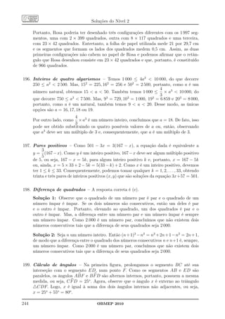 Soluções do Nível 2

      Portanto, Rosa poderia ter desenhado três conﬁgurações diferentes com os 1 997 seg-
      mentos, uma com 2 × 399 quadrados, outra com 8 × 117 quadrados e uma terceira,
      com 23 × 42 quadrados. Entretanto, a folha de papel utilizada mede 21 por 29,7 cm
      e os segmentos que formam os lados dos quadrados medem 0,5 cm. Assim, as duas
      primeiras conﬁgurações não cabem no papel de Rosa e podemos aﬁrmar que o retân-
      gulo que Rosa desenhou consiste em 23 × 42 quadrados e que, portanto, é constituído
      de 966 quadrados.

196. Inteiros de quatro algarismos – Temos 1 000 ≤ 4a2  10 000, do que decorre
     250 ≤ a2  2 500. Mas, 152 = 225, 162 = 256 e 502 = 2 500, portanto, como a é um
                                                                     4
     número natural, obtemos 15  a  50. Também temos 1 000 ≤ × a3  10 000, do
                                                                     3
     que decorre 750 ≤ a3  7 500. Mas, 93 = 729, 103 = 1 000, 193 = 6 859 e 203 = 8 000,
     portanto, como a é um natural, também temos 9  a  20. Desse modo, as únicas
     opções são a = 16, 17, 18 ou 19.
                           4
      Por outro lado, como × a3 é um número inteiro, concluímos que a = 18. De fato, isso
                           3
      pode ser obtido substituindo os quatro possíveis valores de a ou, então, observando
      que a3 deve ser um múltiplo de 3 e, consequentemente, que a é um múltiplo de 3.

197. Pares positivos – Como 501 − 3x = 3(167 − x), a equação dada é equivalente a
          3
     y = (167 − x). Como y é um inteiro positivo, 167 − x deve ser algum múltiplo positivo
          5
     de 5, ou seja, 167 − x = 5k, para algum inteiro positivo k e, portanto, x = 167 − 5k
     ou, ainda, x = 5 × 33 + 2 − 5k = 5(33 − k) + 2. Como x é um inteiro positivo, devemos
     ter 1 ≤ k ≤ 33. Consequentemente, podemos tomar qualquer k = 1, 2, . . . , 33, obtendo
     trinta e três pares de inteiros positivos (x, y) que são soluções da equação 3x+57 = 501.

198. Diferença de quadrados – A resposta correta é (e).
      Solução 1: Observe que o quadrado de um número par é par e o quadrado de um
      número ímpar é ímpar. Se os dois números são consecutivos, então um deles é par
      e o outro é ímpar. Portanto, elevando ao quadrado, um dos quadrados é par e o
      outro é ímpar. Mas, a diferença entre um número par e um número ímpar é sempre
      um número ímpar. Como 2.000 é um número par, concluímos que não existem dois
      números consecutivos tais que a diferença de seus quadrados seja 2 000.

      Solução 2: Seja n um número inteiro. Então (n + 1)2 − n2 = n2 + 2n + 1 − n2 = 2n + 1,
      de modo que a diferença entre o quadrado dos números consecutivos n e n+1 é, sempre,
      um número ímpar. Como 2 000 é um número par, concluímos que não existem dois
      números consecutivos tais que a diferença de seus quadrados seja 2 000.

199. Cálculo de ângulos – Na primeira ﬁgura, prolongamos o segmento BC até sua
     interseção com o segmento ED, num ponto F. Como os segmentos AB e ED são
     paralelos, os ângulos ABF e B F D são alternos internos, portanto, possuem a mesma
     medida, ou seja, C F D = 25o . Agora, observe que o ângulo x é externo ao triângulo
     △CDF. Logo, x é igual à soma dos dois ângulos internos não adjacentes, ou seja,
     x = 25o + 55o = 80o .

244                                    OBMEP 2010
 