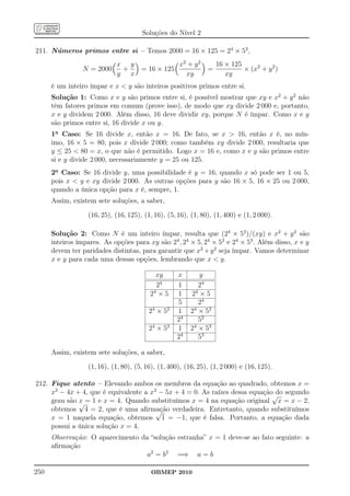 Soluções do Nível 2

211. Números primos entre si – Temos 2000 = 16 × 125 = 24 × 53 ,
                         x y            x2 + y 2                   16 × 125
                N = 2000  +  = 16 × 125                        =            × (x2 + y 2 )
                         y x              xy                          xy
      é um inteiro ímpar e x  y são inteiros positivos primos entre si.
      Solução 1: Como x e y são primos entre si, é possível mostrar que xy e x2 + y 2 não
      têm fatores primos em comum (prove isso), de modo que xy divide 2 000 e, portanto,
      x e y dividem 2 000. Além disso, 16 deve dividir xy, porque N é ímpar. Como x e y
      são primos entre si, 16 divide x ou y.
      1o Caso: Se 16 divide x, então x = 16. De fato, se x  16, então x é, no mín-
      imo, 16 × 5 = 80, pois x divide 2 000; como também xy divide 2 000, resultaria que
      y ≤ 25  80 = x, o que não é permitido. Logo x = 16 e, como x e y são primos entre
      si e y divide 2 000, necessariamente y = 25 ou 125.
      2o Caso: Se 16 divide y, uma possibilidade é y = 16, quando x só pode ser 1 ou 5,
      pois x  y e xy divide 2 000. As outras opções para y são 16 × 5, 16 × 25 ou 2 000,
      quando a única opção para x é, sempre, 1.
      Assim, existem sete soluções, a saber,

                  (16, 25), (16, 125), (1, 16), (5, 16), (1, 80), (1, 400) e (1, 2 000).

      Solução 2: Como N é um inteiro ímpar, resulta que (24 × 53 )/(xy) e x2 + y 2 são
      inteiros ímpares. As opções para xy são 24 , 24 × 5, 24 × 52 e 24 × 53 . Além disso, x e y
      devem ter paridades distintas, para garantir que x2 + y 2 seja ímpar. Vamos determinar
      x e y para cada uma dessas opções, lembrando que x  y.

                                           xy      x       y
                                           24      1       24
                                         24 × 5    1    24 × 5
                                                   5       24
                                         24 × 52   1    2 × 52
                                                         4

                                                   24      52
                                         24 × 53   1    24 × 53
                                                   24      53

      Assim, existem sete soluções, a saber,

                  (1, 16), (1, 80), (5, 16), (1, 400), (16, 25), (1, 2 000) e (16, 125).

212. Fique atento – Elevando ambos os membros da equação ao quadrado, obtemos x =
     x2 − 4x + 4, que é equivalente a x2 − 5x + 4 = 0. As raízes dessa equação√ segundo
                                                                               do
     grau são √ = 1 e x = 4. Quando substituímos x = 4 na equação original x = x − 2,
              x
     obtemos 4 = 2, que é uma aﬁrmação verdadeira. Entretanto, quando substituímos
                                        √
     x = 1 naquela equação, obtemos 1 = −1, que é falsa. Portanto, a equação dada
     possui a única solução x = 4.
      Observação: O aparecimento da “solução estranha” x = 1 deve-se ao fato seguinte: a
      aﬁrmação
                                   a2 = b2 =⇒ a = b

250                                      OBMEP 2010
 