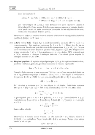 Soluções do Nível 2

           desse par simétrico é

               a b c d e f + d e f a b c = (1000 a b c + d e f ) + (1000 d e f + a b c)
                                         = 1001(a b c + d e f ) = 13 × 11 × 7 × (a b c + d e f ),

           que é divisível por 13. Assim, a soma de todos esses pares simétricos também é
           divisível por 13. Como a soma de todos esses pares de números premiados simétri-
           cos é igual à soma de todos os números premiados de seis algarismos distintos,
           resulta que essa soma é divisível por 13.

      Observação: De fato, a soma de todos os números premiados de seis algarismos distintos
      também é divisível por 7 e por 11.

219. Altura versus lado – Sejam ha e hc as alturas relativas aos lados BC = a e AB = c,
     respectivamente. Por hipótese, temos que ha ≥ a e hc ≥ c. Como ha e hc são os
     comprimentos das alturas, pelo Teorema de Pitágoras temos ha ≤ c e hc ≤ a. Um dos
     lados considerados é maior do que ou igual ao outro, digamos, a ≥ c. Das desigualdades
     acima, obtemos ha ≥ a ≥ c ≥ ha e, portanto, a = c = ha . Assim, AB é perpendicular
     a BC e, portanto, o triângulo é retângulo isósceles. Concluímos que os ângulos do
     triângulo medem 45◦ , 45◦ e 90◦ .

220. Frações egípcias – A equação original pressupõe x = 0, y = 0 e pede soluções inteiras,
     positivas e distintas, portanto, podemos considerar a equação equivalente

                         2xy = 7(x + y),        com x  0, y  0 e x = y.

      Como 2 e 7 são números primos, segue que 7 divide x ou y. Como a equação é simétrica
      em x e y, podemos supor que 7 divide x. Então, x = 7 k, para algum k  0 inteiro e
      decorre que 2 × 7 k y = 7(7 k + y), ou seja, simpliﬁcando, 2 k y = 7 k + y ou, ainda,

                                          (2k − 1) y = 7 k = x.

      Se 7 dividisse y, teríamos y = 7 m, para algum m  0 inteiro. Nesse caso, teríamos
      49 × 2 k m = 2xy = 7(x + y) = 49(k + m), acarretando 2 k m = k + m. Mas, então

                                        k+m  1  1
                                   2=       = +   ≤ 1 + 1 = 2,
                                         km  k m
      o que signiﬁca que k = m = 1 e, portanto, x = 7 = y. Como queremos x = y,
      concluímos que 7 não divide y, de modo que 7 divide 2k − 1. Tomando k = 4, resulta
      x = 28 e
                                           7k     28
                                     y=         =    = 4,
                                         2k − 1    7
      fornecendo a solução
                                          1   1    2
                                            + = .
                                         28 4      7
      Observação: A solução obtida é única. De fato, como 2k − 1 é, sempre, ímpar e 7
      divide 2k − 1, o múltiplo de 7 que é igual a 2k − 1 deve ser ímpar. Assim, existe algum
      inteiro n  0 tal que
                                        7(2n − 1) = 2k − 1.

254                                       OBMEP 2010
 