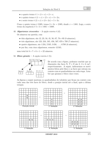 Soluções do Nível 3

      • o quarto termo é 1 + (1 + x) = 2 + x;
      • o quinto termo é (1 + x) + (2 + x) = 3 + 2x;
      • o sexto termo é (2 + x) + (3 + 2x) = 5 + 3x.
   Como o quinto termo é 2 005, temos 3 + 2x = 2 005, donde x = 1 001. Logo, o sexto
   termo da sequência é 5 + 3 × 1 001 = 3 008.

49. Algarismos crescentes – A opção correta é (d).
   Os números em questão, com
      •   dois algarismos, são 12, 23, 34, 45, 56, 67, 78 e 89 (8 números);
      •   três algarismos, são 123, 234, 345, 456, 567, 678 e 789 (7 números);
      •   quatro algarismos, são 1 234, 2 345, 3 456, . . . , 6 789 (6 números);
      •   por ﬁm, com cinco algarismos, somente 12 345,
   num total de 8 + 7 + 6 + 1 = 22 números.

50. Bloco girante – A opção correta é (b).

                                          De acordo com a ﬁgura, podemos concluir que as
                                          dimensões das faces X, Y e Z são 2, 3 e 6 cm2 ,
                                          respectivamente. A seguir, indicaremos os movi-
                                          mentos feitos pelo bloco e as faces que entram em
                                          contato com os quadradinhos em cada etapa. Lem-
                                          bre que giramos o bloco cinco vezes.


   As ﬁguras a seguir mostram os quadradinhos do tabuleiro que ﬁcam em contato com
   cada uma das três faces do bloco, desde a posição inicial até a ﬁnal, após a última
   rotação.




                                       OBMEP 2010                                      275
 