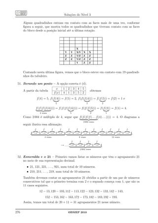 Soluções do Nível 3

      Alguns quadradinhos entram em contato com as faces mais de uma vez, conforme
      ﬁgura a seguir, que mostra todos os quadradinhos que tiveram contato com as faces
      do bloco desde a posição inicial até a última rotação.




      Contando nesta última ﬁgura, vemos que o bloco esteve em contato com 19 quadradi-
      nhos do tabuleiro.

 51. Iterando um ponto – A opção correta é (d).
                                           x      1   2       3       4       5
      A partir da tabela                                                                      obtemos
                                         f (x)    4   1       3       5       2
                  f (4) = 5, f (f (4)) = f (5) = 2, f (f (f (4))) = f (f (5)) = f (2) = 1 e
                                          5                                           5                   2

               f (f (f (f (4)))) = f (f (f (f (4)))) = f (f (f (5))) = f (f (2)) = f (1) = 4.
                    4 vezes                               5                                   2               1
      Como 2 004 é múltiplo de 4, segue que f (f (f (f (. . . f (4) . . .)))) = 4. O diagrama a
                                                                              2 004 vezes
      seguir ilustra essa aﬁrmação.
              f        f             f        f       f           f               f               f       f       f         f    f
           4 → 5 → 2 → 1 → 4 → 5 → 2 → 1 → 4 → 5 → 2 → 1 → 4
                           4 vezes                                    8 vezes                                         12 vezes

                                                          f               f               f           f
                                                 → ... → 5 → 2 → 1 → 4
                                                                          2 004 vezes


 52. Esmeralda e o 21 – Primeiro vamos listar os números que têm o agrupamento 21
     no meio de sua representação decimal.
        • 21, 121, 221, . . . , 921, num total de 10 números.
        • 210, 211, . . . , 219, num total de 10 números.
      Também devemos contar os agrupamentos 21 obtidos a partir de um par de números
      consecutivos tal que o primeiro termina com 2 e o segundo começa com 1, que são os
      11 casos seguintes.
                    12 − 13, 120 − 103, 112 − 113, 122 − 123, 132 − 133, 142 − 143,
                           152 − 153, 162 − 163, 172 − 173, 182 − 183, 192 − 193.
      Assim, temos um total de 20 + 11 = 31 agrupamentos 21 nesse número.


276                                                   OBMEP 2010
 