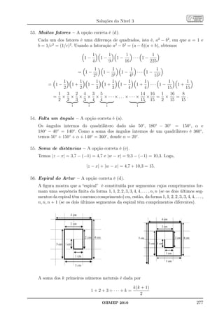 Soluções do Nível 3

53. Muitos fatores – A opção correta é (d).
   Cada um dos fatores é uma diferença de quadrados, isto é, a2 − b2 , em que a = 1 e
   b = 1/c2 = (1/c)2 . Usando a fatoração a2 − b2 = (a − b)(a + b), obtemos

                                   1           1         1          1
                             1−          1−        1−      ··· 1 −
                                   4           9        16         225
                      1       1     1          1
                       2
                          1 − 2 1 − 2 ··· 1 − 2
                          = 1−
                      2      3     4          15
             1    1     1     1    1      1         1       1
        = 1−   1+   1−    1+    1−    1+    ··· 1 −    1+
             2    2     3     3    4      4         15      15
           1 3 2 4 3 5                  14 16    1 16     8
         = × × × × × × ···×... × ··· ×     × = ×       =     .
           2 2 3 3 4 4                  15 15    2 15    15
                      1        1           1                 1



54. Falta um ângulo – A opção correta é (a).
   Os ângulos internos do quadrilátero dado são 50◦ , 180◦ − 30◦ = 150◦ , α e
   180◦ − 40◦ = 140◦ . Como a soma dos ângulos internos de um quadrilátero é 360◦ ,
   temos 50◦ + 150◦ + α + 140◦ = 360◦ , donde α = 20◦ .

55. Soma de distâncias – A opção correta é (e).
   Temos |z − x| = 3,7 − (−1) = 4,7 e |w − x| = 9,3 − (−1) = 10,3. Logo,

                              |z − x| + |w − x| = 4,7 + 10,3 = 15.

56. Espiral do Artur – A opção correta é (d).
   A ﬁgura mostra que a “espiral” é constituída por segmentos cujos comprimentos for-
   mam uma sequência ﬁnita da forma 1, 1, 2, 2, 3, 3, 4, 4, . . . , n, n (se os dois últimos seg-
   mentos da espiral têm o mesmo comprimento) ou, então, da forma 1, 1, 2, 2, 3, 3, 4, 4, . . . ,
   n, n, n + 1 (se os dois últimos segmentos da espiral têm comprimentos diferentes).




   A soma dos k primeiros números naturais é dada por

                                                           k(k + 1)
                                   1 + 2 + 3 + ··· + k =
                                                              2
                                         OBMEP 2010                                          277
 