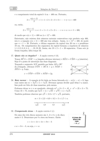 Soluções do Nível 3

      e o comprimento total da espiral é 4 m = 400 cm. Portanto,

                                               n(n + 1)
                                      2×                = 1 + 1 + 2 + 2 + 3 + 3 + · · · + n + n = 400
                                                  2
      ou, então,

                                     n(n + 1)
                           2×                 + n + 1 = 1 + 1 + 2 + 2 + · · · + n + n + n + 1 = 400,
                                        2
      de modo que n(n + 1) = 400 ou (n + 1)2 = 400.
      Entretanto, não existem dois números naturais consecutivos cujo produto seja 400,
      isto é, a equação n(n + 1) = 400 não tem solução. Assim, (n + 1)2 = 400, de modo
      que n + 1 = 20. Portanto, o último segmento da espiral tem 20 cm e o penúltimo
      19 cm. Os comprimentos dos segmentos da espiral formam a sequência de números
      1, 1, 2, 2, 3, 3, 4, 4, . . . , 19, 19, 20. Assim, são 19 × 2 + 1 = 39 segmentos. Como sete já
      foram traçados, falta traçar 32.

 57. Quais são os ângulos? – A opção correta é (d).
      Temos B CA = DAC = y (ângulos alternos internos) e B DA = C BD = y (simetria).
      Seja O o ponto de interseção das duas diagonais.
      Traçando o segmento M N paralelo aos lados AD e BC        A.......................................................................................................................................D
      do retângulo, obtemos C ON = B CA = y e N OD =                 . ........ y
                                                                     . ......
                                                                     . . .
                                                                     .
                                                                     .
                                                                     .
                                                                     .
                                                                     .
                                                                     .
                                                                                     ..........
                                                                                              .....
                                                                                                  .....                                                                .....
                                                                                                                                                                      .....
                                                                                                                                                                               ..... .
                                                                                                                                                                              .....
                                                                                                                                                                                        ..... .
                                                                                                                                                                                       ..... .         .
                                                                                                                                                                                                       .
                                                                                                                                                                                                       .
                                                                                                                                                                                                       .
                                                                                                                                                                                                       .
                                                                                                                                                                                                       .
                                                                     .
                                                                     .                                 .....
                                                                                                           .....                                              .....
                                                                                                                                                             .....
                                                                                                                                                                                                       .
                                                                                                                                                                                                       .
                                                                                                                                                                                                       .
      B DA = y. Logo,
                                                                     .
                                                                     .
                                                                     .
                                                                     .                                         .....
                                                                                                                   ...... .. ......                   .....
                                                                                                                                                     .....
                                                                                                                                                                                                       .
                                                                                                                                                                                                       .
                                                                                                                                                                                                       .
                                                                                                                                                                                                       .
                                                                M...................................................... .................        ..
                                                                                                                                                                                                       .N
                                                                     .                                                                                                                                 .
                                                                     .................................................................
                                                                     .
                                                                     .                                                         ..................................
                                                                                                                                         ....                                                          .
                                                                                                                                                                                                       .
                                                                                                                                                                                                       .
                                                                                                                                                                                            O
                                                                                                                                                                                                       .
                                                                                                                                                                                                       .
                                                                                                                                                                                                       .
                                                                                                                                                             .                            .
                                                                                                                                                                                        ...        .....
                                                                                                                                                                                                    .....                       .
                                                                                                                                                             .
                                                                                                                                                             .
                                                                                                                                                             .                       .....
                                                                                                                                                                                  .....                 .....
                                                                                                                                                                                                         .....                  .
                                                                                                                                                                                                                                .
                                                                                                                                                                                                                                .
                                                                                                                                                             .
                                                                                                                                                             .
                                                                                                                                                             .                  .....
                                                                                                                                                                             .....                           .....
                                                                                                                                                                                                              .....             .
                                                                                                                                                                                                                                .
                                                                                                                                                                                                                                .
                                                                                                                                                             .
                                                                                                                                                             .
                                                                                                                                                             .            .....
                                                                                                                                                                       .....                                      .....
                                                                                                                                                                                                                   .....        .
                                                                                                                                                                                                                                .
                                                                                                                                                                                                                                .
                                                                                                                                                             . ........
                                                                                                                                                             .
                                                                                                                                                             .
                                                                                                                                                             . ........                                                ..... .
                                                                                                                                                                                                                        ..... . .
                                                                                                                                                                                                                             ....
                              x = C OD = C ON + N OD = 2y.                                                                                                B
                                                                                                                                                             ...............................................................
                                                                                                                                                             .
                                                                                                                                                             ................................................................
                                                                                                                                                              .....
                                                                                                                                                                .                                                             ..
                                                                                                                                                                                                                            . . .
                                                                                                                                                                                                                                    C


 58. Raiz menor – A equação já foi dada na forma fatorada a(x − m)(x − n) = 0, logo
                            √          √
     suas raízes são m = 3 5 e n = 5 3 . Devemos apenas decidir qual delas é a maior.
     Isso pode ser feito de duas maneiras, pelo menos.
      Podemos elevar m e n ao quadrado, obtendo m√= 9 × 5 = 45 e n2 = 25 × 3 = 75.
                                 √         √
                                                 2
                                                            √
      Como 45  75, resulta que 3 5 = m = 45  75  n = 5 3 .
                                    √              √
      Também podemos observar que 5  2,3 e 1,7  3 , portanto,

                                                           m  3 × 2,3 = 6,9  8,5 = 5 × 1,7  n.


                                                             3 5                  6,9                     8,5                      5 3


 59. Comparando áreas – A opção correta é (c).
      Os raios dos três discos menores são 1, 2 e 2 e o do disco
      maior é 3. Denotemos por b a área em branco. Então

                                       v = 1π + 4π + 4π = 9π − b

      e w = 9 π − b, ou seja, v = w.


278                                                                              OBMEP 2010
 