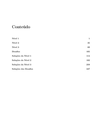 Conteúdo

Nível 1                  1

Nível 2                 35

Nível 3                 69

Desaﬁos                105

Soluções do Nível 1    114

Soluções do Nível 2    182

Soluções do Nível 3    259

Soluções dos Desaﬁos   347
 