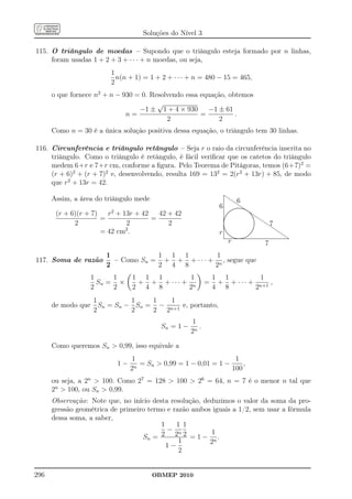 Soluções do Nível 3

115. O triângulo de moedas – Supondo que o triângulo esteja formado por n linhas,
     foram usadas 1 + 2 + 3 + · · · + n moedas, ou seja,
                         1
                           n(n + 1) = 1 + 2 + · · · + n = 480 − 15 = 465,
                         2
      o que fornece n2 + n − 930 = 0. Resolvendo essa equação, obtemos
                                        √
                                  −1 ± 1 + 4 × 930      −1 ± 61
                              n=                      =          .
                                           2                2
      Como n = 30 é a única solução positiva dessa equação, o triângulo tem 30 linhas.

116. Circunferência e triângulo retângulo – Seja r o raio da circunferência inscrita no
     triângulo. Como o triângulo é retângulo, é fácil veriﬁcar que os catetos do triângulo
     medem 6+r e 7+r cm, conforme a ﬁgura. Pelo Teorema de Pitágoras, temos (6+7)2 =
     (r + 6)2 + (r + 7)2 e, desenvolvendo, resulta 169 = 132 = 2(r2 + 13r) + 85, de modo
     que r2 + 13r = 42.

      Assim, a área do triângulo mede                              Q
                                                                            Q6
                                                                  6 ................Q...Q...........
                                                                                          ...... ......
                                                                                           ...... ......

       (r + 6)(r + 7)   r2 + 13r + 42   42 + 42                           ...
                                                                         ...                            Q.....
                                                                                                         ...
                                                                                                          ...
                                                                       ..
                                                                      ..                                     Q   . Q
                      =               =                             ..
                                                                    .
                                                                    .
                                                                     .                                         ..
                                                                                                                ..
                                                                                                                    Q7
                                                                   .                                             .
                                                                                                                 .
             2                2            2
                                                                   .
                                                                   .                                              .
                                                                                                                  .
                                                                   .                                              .
                                                                                                                     Q
                                                                   .
                                                                   .                                              .
                                                                   .
                                                                   .                                              .
                                                                                                                  .
                                                                   .                                             .
                                                                                                                      Q
                                                                   ..                                            .
                              2                                                                                  .
                      = 42 cm .
                                                                    .
                                                                    ..
                                                                     ..                                         .
                                                                                                                .
                                                                  r ..................... ....................
                                                                      ..                                      ..
                                                                                                               .
                                                                                                                       Q
                                                                                        ...............
                                                                                         ..............                 Q
                                                                        r                             7
                       1            1 1 1          1
117. Soma de razão       – Como Sn = + + + · · · + n , segue que
                       2            2 4 8         2
                    1     1     1 1 1        1                  1 1           1
                      Sn = ×     + + + ··· + n              =    + + · · · + n+1 ,
                    2     2     2 4 8       2                   4 8         2
                    1          1    1   1
      de modo que     Sn = Sn − Sn = − n+1 e, portanto,
                    2          2    2 2
                                                     1
                                          Sn = 1 −      .
                                                     2n

      Como queremos Sn  0,99, isso equivale a
                                1                                1
                           1−    n
                                   = Sn  0,99 = 1 − 0,01 = 1 −     ,
                                2                               100
      ou seja, a 2n  100. Como 27 = 128  100  26 = 64, n = 7 é o menor n tal que
      2n  100, ou Sn  0,99.
      Observação: Note que, no início desta resolução, deduzimos o valor da soma da pro-
      gressão geométrica de primeiro termo e razão ambos iguais a 1/2, sem usar a fórmula
      dessa soma, a saber,
                                         1    1 1
                                           − n           1
                                   Sn = 2 2 2 = 1 − n .
                                               1         2
                                           1−
                                               2


296                                     OBMEP 2010
 