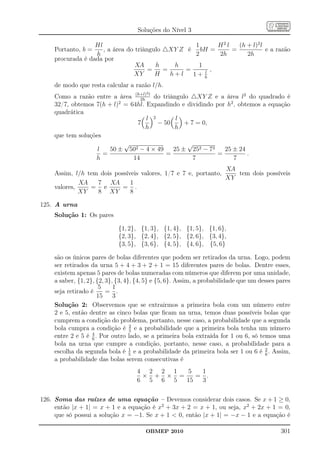 Soluções do Nível 3

                  Hl                                1      H2 l   (h + l)2 l
    Portanto, b =    , a área do triângulo △XY Z é bH =         =            e a razão
                  h                                 2      2h        2h
    procurada é dada por
                                 XA     h     h      1
                                      =    =     =     l
                                                         ,
                                XY      H    h+l   1+ h
    de modo que resta calcular a razão l/h.
                                       2
    Como a razão entre a área (h+l) l do triângulo △XY Z e a área l2 do quadrado é
                                  2h
    32/7, obtemos 7(h + l)2 = 64hl. Expandindo e dividindo por h2 , obtemos a equação
    quadrática
                                     l 2       l
                                7        − 50     + 7 = 0,
                                     h        h
    que tem soluções
                            √                      √
                   l   50 ± 502 − 4 × 49      25 ± 252 − 72   25 ± 24
                     =                      =               =          .
                  h            14                    7            7
                                                                XA
    Assim, l/h tem dois possíveis valores, 1/7 e 7 e, portanto,    tem dois possíveis
                                                                XY
             XA   7 XA        1
    valores,    = e        = .
             XY   8 XY        8

125. A urna
    Solução 1: Os pares

                            {1, 2}, {1, 3}, {1, 4}, {1, 5}, {1, 6},
                            {2, 3}, {2, 4}, {2, 5}, {2, 6}, {3, 4},
                            {3, 5}, {3, 6}, {4, 5}, {4, 6}, {5, 6}

    são os únicos pares de bolas diferentes que podem ser retirados da urna. Logo, podem
    ser retirados da urna 5 + 4 + 3 + 2 + 1 = 15 diferentes pares de bolas. Dentre esses,
    existem apenas 5 pares de bolas numeradas com números que diferem por uma unidade,
    a saber, {1, 2}, {2, 3}, {3, 4}, {4, 5} e {5, 6}. Assim, a probabilidade que um desses pares
                      5     1
    seja retirado é      = .
                     15     3
    Solução 2: Observemos que se extrairmos a primeira bola com um número entre
    2 e 5, então dentre as cinco bolas que ﬁcam na urna, temos duas possíveis bolas que
    cumprem a condição do problema, portanto, nesse caso, a probabilidade que a segunda
    bola cumpra a condição é 2 e a probabilidade que a primeira bola tenha um número
                                   5
                   4
    entre 2 e 5 é 6 . Por outro lado, se a primeira bola extraída for 1 ou 6, só temos uma
    bola na urna que cumpre a condição, portanto, nesse caso, a probabilidade para a
    escolha da segunda bola é 1 e a probabilidade da primeira bola ser 1 ou 6 é 2 . Assim,
                                   5                                                  6
    a probabilidade das bolas serem consecutivas é
                                    4 2 2 1  5   1
                                     × + × =    = .
                                    6 5 6 5  15  3


126. Soma das raízes de uma equação – Devemos considerar dois casos. Se x + 1 ≥ 0,
     então |x + 1| = x + 1 e a equação é x2 + 3x + 2 = x + 1, ou seja, x2 + 2x + 1 = 0,
     que só possui a solução x = −1. Se x + 1  0, então |x + 1| = −x − 1 e a equação é

                                       OBMEP 2010                                           301
 