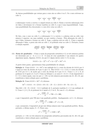 Soluções do Nível 3

    As únicas possibilidades que restam para o ouro são os cofres 4 ou 5. Se o ouro estivesse no
    cofre 4,
                                   — , — , — , ouro , — ,
                                     1          2    3     4       5

    a informação 4 seria a correta e o níquel estaria na cofre 3. Então a terceira informação deve
    ser falsa e deveríamos ter o bronze também no cofre 3, o que é uma impossibilidade. Logo,
    essa possibilidade ﬁca descartada e o ouro deve estar no cofre 5.

                                     — , — , — , — , ouro .
                                     1          2   3      4       5

    De fato, com o ouro no cofre 5, a informação 5 é a correta e a platina está no cofre cujo
    número é superior, em uma unidade, ao que contém o bronze. Pela aﬁrmação do cofre 3,
    que é falsa, teríamos o bronze no cofre 3. Logo, a platina está no cofre 4. Como a segunda
    aﬁrmação é falsa, a prata não está no cofre 1, só podendo estar no cofre 2. Portanto, temos
    a solução seguinte.
                              níquel , prata , bronze , platina , ouro .
                                1           2        3         4        5



154. Soma de quadrados – Como a razão da progressão aritmética é 2, os três números podem
     ser denotados por n − 2, n e n + 2. A soma de seus quadrados é um número de quatro
     algarismos iguais, digamos, k k k k, em que k é algum inteiro entre 1 e 9, ou seja,

                            k k k k = (n − 2)2 + n2 + (n + 2)2 = 3n2 + 8 .

    A partir deste ponto, apresentamos duas possibilidades de solução.
    Solução 1: Como k k k k − 8 = 3n2 é um múltiplo de 3, o resto da divisão de k k k k por 3
    é igual ao resto da divisão de 8 por 3, que é 2. Mas k k k k = k × 1 111 e o resto da divisão
    de 1 111 por 3 é 1, de modo que o resto da divisão de k por 3 é 2. Como 1 ≤ k ≤ 9, só
    podemos ter k igual a 2, 5 ou 8. Como na Solução 1, os casos k = 2 e k = 8 são impossíveis e
    k = 5 é a única opção, caso em que n = 43 e os três números procurados são 41, 43 e 45, que
    constituem a única solução para o problema.
    Solução 2: Como k k k k = 3n2 + 8, obtemos

             3n2 = k k k k − 8 = (k k k × 10 + k) − (9 − 1) = (k k k × 10 − 9) + (k + 1).

    Mas kkk × 10 − 9 = k k (k − 1) 1 é múltiplo de 3, portanto também k + 1 é um múltiplo de
    3. Como 1 ≤ k ≤ 9, só podemos ter k igual a 2, 5 ou 8. No caso k = 2, obtemos
                                           2 222 − 8
                                    n2 =             = 738 = 2 × 369,
                                               3
    o que é impossível, pois 738 não é um quadrado perfeito. Analogamente, se k = 8, obtemos
                                         8 888 − 8
                               n2 =                = 2 960 = 24 × 5 × 37,
                                             3
    o que, novamente, é impossível, já que esse último número não é um quadrado perfeito. Resta,
    portanto, a última opção, k = 5. Nesse caso,
                                            5 555 − 8
                                    n2 =              = 1 849 = 432 ,
                                                3
    portanto, n = 43 e os três números em progressão aritmética procurados são 41, 43 e 45, que
    constituem a única solução para o problema.


                                           OBMEP 2010                                         311
 