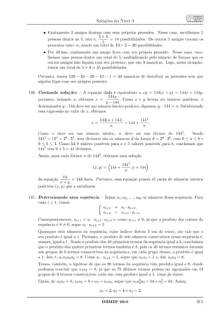 Soluções do Nível 3

        • Exatamente 2 amigos ﬁcaram com seus próprios presentes. Nesse caso, escolhemos 2
                                       5×4
          pessoas dentre as 5, isto é,       = 10 possibilidades. Os outros 3 amigos trocam os
                                        2
          presentes entre si, dando um total de 10 × 2 = 20 possibilidades.
        • Por último, exatamente um amigo ﬁcou com seu próprio presente. Nesse caso, esco-
          lhemos uma pessoa dentre um total de 5, multiplicando pelo número de formas que os
          outros amigos não ﬁquem com seu presente, que são 9 maneiras. Logo, nessa situação,
          temos um total de 5 × 9 = 45 possibilidades.

     Portanto, temos 120 − 45 − 20 − 10 − 1 = 44 maneiras de distribuir os presentes sem que
     alguém ﬁque com seu próprio presente.

160. Contando soluções – A equação dada é equivalente a xy = 144(x + y) = 144x + 144y,
                                           144y
     portanto, isolando x, obtemos x =            . Como x e y devem ser inteiros positivos, o
                                          y − 144
     denominador y − 144 deve ser um número inteiro positivo, digamos, y − 144 = n. Substituindo
     essa expressão no valor de x, obtemos

                                         144(n + 144)         1442
                                    x=                = 144 +      .
                                              n                n
     Como x deve ser um número inteiro, n deve ser um divisor de 1442 .                     Sendo
     1442 = 124 = 28 · 34 , seus divisores são os números d da forma d = 2a · 3b , com 0 ≤ a ≤ 8 e
     0 ≤ b ≤ 4. Como há 9 valores possíveis para a e 5 valores possíveis para b, concluímos que
     1442 tem 9 × 5 = 45 divisores.
     Assim, para cada divisor n de 1442 , obtemos uma solução

                                                      1442
                                     (x, y) = 144 +        , n + 144
                                                       n
                    xy
     da equação          = 144 dada. Portanto, essa equação possui 45 pares de números inteiros
                  x+y
     positivos (x, y) que a satisfazem.

161. Determinando uma sequência – Sejam a1 , a2 , . . . , a80 os números dessa sequência. Para
     cada i ≥ 1, temos
                                 ai+1 = ai · ai+2 ,
                                 ai+2 = ai+1 · ai+3 .
     Consequentemente, ai+1 = ai · ai+1 · ai+3 e, como ai+1 = 0, já que o produto dos termos da
     sequência é 8 = 0, segue ai · ai+3 = 1.
     Quaisquer dois números da sequência, cujos índices distem 3 um do outro, são tais que o
     seu produto é igual a 1. Portanto, o produto de seis números consecutivos nessa sequência é,
     sempre, igual a 1. Sendo o produto dos 40 primeiros termos da sequência igual a 8, concluímos
     que o produto dos quatro primeiros termos também é 8, pois os 36 termos restantes formam
     seis grupos de 6 termos consecutivos da sequência e, em cada grupo desses, o produto é igual
     a 1. Isto é, a1 a2 a3 a4 = 8. Como ai · ai+3 = 1, segue que a1 a4 = 1 e, daí, a2 a3 = 8.
     Temos, também, a hipótese de que os 80 termos da sequência têm produto igual a 8, donde
     podemos concluir que a1 a2 = 8, já que os 78 últimos termos podem ser agrupados em 13
     grupos de 6 termos consecutivos, cada um com produto igual a 1, como já vimos.
     Então, de a2 a3 = 8, a1 a2 = 8 e a2 = a1 a3 , segue que a1 a2 a3 = 64 e a3 = 64. Assim,
                                                                 2            2

                                         a1 = 2, a2 = 4 e a3 = 2.

                                          OBMEP 2010                                           315
 