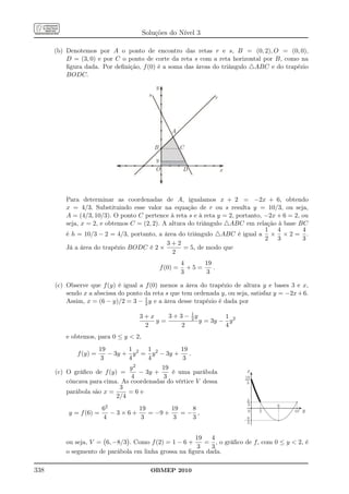 Soluções do Nível 3

      (b) Denotemos por A o ponto de encontro das retas r e s, B = (0, 2), O = (0, 0),
          D = (3, 0) e por C o ponto de corte da reta s com a reta horizontal por B, como na
          ﬁgura dada. Por deﬁnição, f (0) é a soma das áreas do triângulo △ABC e do trapézio
          BODC.
                                             y
                                         s                              r




                                                     A

                                             B             C

                                             y
                                             O             D                x



          Para determinar as coordenadas de A, igualamos x + 2 = −2x + 6, obtendo
          x = 4/3. Substituindo esse valor na equação de r ou s resulta y = 10/3, ou seja,
          A = (4/3, 10/3). O ponto C pertence à reta s e à reta y = 2, portanto, −2x + 6 = 2, ou
          seja, x = 2, e obtemos C = (2, 2). A altura do triângulo △ABC em relação à base BC
                                                                                 1 4          4
          é h = 10/3 − 2 = 4/3, portanto, a área do triângulo △ABC é igual a × × 2 = .
                                                                                 2 3          3
                                              3+2
          Já a área do trapézio BODC é 2 ×          = 5, de modo que
                                                2
                                                           4     19
                                                 f (0) =     +5=    .
                                                           3      3

      (c) Observe que f (y) é igual a f (0) menos a área do trapézio de altura y e bases 3 e x,
          sendo x a abscissa do ponto da reta s que tem ordenada y, ou seja, satisfaz y = −2x + 6.
                                      1
          Assim, x = (6 − y)/2 = 3 − 2 y e a área desse trapézio é dada por
                                                    1
                                     3+x    3 + 3 − 2y         1
                                         y=            y = 3y − y 2
                                      2          2             4
          e obtemos, para 0 ≤ y  2,
                        19       1     1           19
              f (y) =      − 3y + y 2 = y 2 − 3y +    .
                        3        4     4           3
                               y2         19
      (c) O gráﬁco de f (y) =      − 3y +     é uma parábola                     x
                                4          3                                    19
          côncava para cima. As coordenadas do vértice V dessa                   3
                            3
          parábola são x =     =6e
                           2/4
                                                                                 4
                                                                                 3       6
                       62       19        19   8                                 0   2       10   y
           y = f (6) =    −3×6+    = −9 +    =− ,
                       4         3        3    3                                –8
                                                                                 3


                                                      19    4
          ou seja, V = 6, −8/3 . Como f (2) = 1 − 6 +    = , o gráﬁco de f, com 0 ≤ y  2, é
                                                       3    3
          o segmento de parábola em linha grossa na ﬁgura dada.

338                                      OBMEP 2010
 