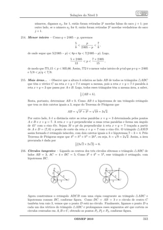 Soluções do Nível 3

          números, digamos aj , for 1, então foram retiradas 2j moedas falsas do saco j + 1; por
          outro lado, se o número aj for 0, então foram retiradas 2j moedas verdadeiras do saco
          j + 1.

214. Menor inteiro – Como q = 2 005 − p, queremos
                                                5       p      7
                                                              ,
                                                8   2 005 − p  8

     de onde segue que 5(2 005 − p)  8p e 8p  7(2 005 − p). Logo,
                                             5 × 2 005     7 × 2 005
                                                       p           ,
                                                13            15
     de modo que 771,15  p  935,66. Assim, 772 é o menor valor inteiro de p tal que p+q = 2 005
     e 5/8  p/q  7/8.

215. Mais áreas... – Observe que a altura h relativa ao lado AB de todos os triângulos △ABC
     que têm o vértice C na reta x + y = 7 é sempre a mesma, pois a reta x + y = 7 é paralela à
     reta x + y = 3 que passa por A e B. Logo, todos esses triângulos têm a mesma área, a saber,
                                                    1
                                                    2   AB × h).

     Resta, portanto, determinar AB e h. Como AB é a hipotenusa de um triângulo retângulo
     que tem os dois catetos iguais a 3, segue do Teorema de Pitágoras que
                                                       √      √
                                    AB = 33 + 32 = 18 = 3 2.

     Por outro lado, h é a distância entre as retas paralelas x + y = 3 determinada pelos pontos
     A e B e x + y = 7. A reta x = y é perpendicular a essas retas paralelas e forma um ângulo
     de 45◦ com o eixo Ox. Sejam M o pé da perpendicular à reta x + y = 7 traçada a partir
     de A e D = (7, 0) o ponto de corte da reta x + y = 7 com o eixo Ox. O triângulo △AM D
     assim formado é retângulo isósceles, com dois catetos iguais a h e hipotenusa 7 − 3 = 4. Pelo
                                                                         √      √
     Teorema de Pitágoras segue que 42 = h2 + h2 = 2h2 , ou seja, h = 8 = 2 2. Assim, a área
     procurada é dada por                    √       √
                                          1
                                          2 3 2 × 2 2 = 6.

216. Círculos tangentes – Ligando os centros dos três círculos obtemos o triângulo △ABC de
     lados AB = 3, AC = 4 e BC = 5. Como 32 + 42 = 52 , esse triângulo é retângulo, com
     hipotenusa BC.


                        B                                            B                D
                             2                                            2
                        2                                            2
                                     3                                            3
                       1                                            1
                                         C                                            C
                       A 1       3                                  A 1       3




     Agora construímos o retângulo ADCB com uma cópia congruente ao triângulo △ABC e
     hipotenusa comum BC, conforme ﬁgura. Como DC = AB = 3 e o círculo de centro C
     também tem raio 3, vemos que o ponto D está no círculo. Finalmente, ligamos o ponto D a
     cada um dos vértices do triângulo △ABC e prolongamos esses segmentos até que cortem os
     círculos centrados em A, B e C, obtendo os pontos P1 , P2 e P3 , conforme ﬁgura.

                                               OBMEP 2010                                     343
 