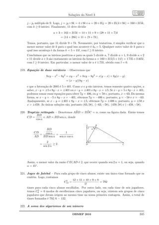 Soluções do Nível 3

     j − j0 múltiplo de 9. Logo, j = j0 + 9k = 4 + 9k e a = 20 + 35j = 20 + 35(4 + 9k) = 160 + 315k,
     com k ≥ 0 inteiro. Finalmente, 11 deve dividir

                           a + 3 = 163 + 315k = 14 × 11 + 9 + (28 × 11 + 7)k
                                  = (14 + 28k) × 11 + (9 + 7k).

     Temos, portanto, que 11 divide 9 + 7k. Novamente, por tentativas, é simples veriﬁcar que o
     menor menor valor de k para o qual isso acontece é k0 = 5. Qualquer outro valor de k para o
     qual isso aconteça é da forma k = 5 + 11l, com l ≥ 0 inteiro.
     Concluímos que os inteiros positivos a para os quais 5 divide a, 7 divide a + 1, 9 divide a + 2
     e 11 divide a + 3 são exatamente os inteiros da forma a = 160 + 315(5 + 11l) = 1 735 + 3 465l,
     com l ≥ 0 inteiro. Em particular, o menor valor de a é 1.735, obtido com l = 0.

219. Equação de duas variáveis – Observemos que

                     9xy − x2 − 8y 2 = xy − x2 + 8xy − 8y 2 = x(y − x) + 8y(x − y)
                                      = (x − y)(8y − x)

     e que a fatoração de 2005 é 5 × 401. Como x e y são inteiros, temos somente quatro opções, a
     saber, x−y = ±5 e 8y −x = ±401 ou x−y = ±401 e 8y −x = ±5. Se x−y = 5 e 8y −x = 401,
     podemos somar essas equações para obter 7y = 406, ou y = 58 e, portanto, x = 63. Da mesma
     forma, se x − y = −5 e 8y − x = −401, obtemos 7y = −406 e, portanto, y = −58 e x = −63.
     Analogamente, se x − y = ±401 e 8y − x = ±5, obtemos 7y = ±406 e, portanto, y = ±58 e
     x = ±459. As únicas soluções são, portanto (63, 58), (−63, −58), (459, 58) e (−459, −58).

220. Trapézio retângulo – Denotemos ABD = B DC = α, como na ﬁgura dada. Então temos
            BD
     CD =        e AD = BD sen α, donde
           cos α


                BD
          CD                1
             = cos α =
          AD  BD sen α sen α cos α
                      2
               =           ≥ 2.
                   sen 2 α




     Assim, o menor valor da razão CD/AD é 2, que ocorre quando sen 2 α = 1, ou seja, quando
     α = 45◦ .

221. Jogos de futebol – Para cada grupo de cinco alunos, existe um único time formado que os
     contém. Logo, contamos
                                   5   12 × 11 × 10 × 9 × 8
                                C12 =                       = 792
                                                5!
     times para cada cinco alunos escolhidos. Por outro lado, em cada time de seis jogadores,
              5
     temos C6 = 6 modos de escolhermos cinco jogadores, ou seja, existem seis grupos de cinco
     jogadores que deram origem ao mesmo time na nossa primeira contagem. Assim, o total de
     times formados é 792/6 = 132.

222. A soma dos algarismos de um número

                                           OBMEP 2010                                           345
 