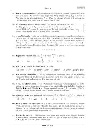 Nível 2

 92. Festa de aniversário – Para comemorar seu aniversário, Ana vai preparar tortas de
     pera e de maçã. No mercado, uma maçã pesa 300 g e uma pera, 200 g. A sacola de
     Ana aguenta um peso máximo de 7 kg. Qual é o número máximo de frutas que ela
     pode comprar para poder fazer tortas das duas frutas?

 93. Os dois quadrados – As medidas em centímetros dos lados de cada um
                                                                                       ......................................
                                                                                       ......................................
                                                                                       ..                                    .
                                                                                                                             .
                                                                                       .
                                                                                       .
                                                                                       .                                     .
                                                                                                                             .
                                                                                                                             .
                                                                                       .
                                                                                       .                                     .
                                                                                                                             .
                                                                                                                             .
                                                                                       .
                                                                                       .
                                                                                       .                                     .
                                                                                                                             .
                                                                                                                             .
                                                                                       .                                     .
     dos dois quadrados da ﬁgura são números inteiros. Se o menor quadrado
                                                                                       .
                                                                                       .
                                                                                       .                                     .
                                                                                                                             .
                                                                                                                             .
                                                                                       .
                                                                                       .
                                                                                       .                                     .
                                                                                                                             .
                                                                                                                             .
                                                                                       .
                                                                                       .
                                                                                       .                                     .
                                                                                                                             .
                                                                                                                             .
                                                                                       .
                                                                                       .
                                                                                       .                                     .
                                                                                                                             .
                                                                                                                             .
                                                                                       .
                                                                                       .                                     .
                                                                                                                             .
     tivesse 2 001 cm2 a mais de área, as áreas dos dois quadrados seriam
                                                                                       .
                                                                                       .
                                                                                       .                                     .
                                                                                                                             .
                                                                                                                             .
                                                                                       .
                                                                                       .............
                                                                                       .                                     .
                                                                                                                             .
                                                                                                                             .
                                                                                       .............
                                                                                       .
                                                                                       ..           .
                                                                                                    .                        .
                                                                                                                             .
                                                                                                                             .
                                                                                       .
                                                                                       .
                                                                                       .            .
                                                                                                    .
                                                                                                    .                        .
                                                                                                                             .
                                                                                                                             .
                                                                                       .
                                                                                       .            .
                                                                                                    .                        .
                                                                                                                             .
     iguais. Quanto pode medir o lado do maior quadrado?
                                                                                       .
                                                                                       .
                                                                                       .            .
                                                                                                    .
                                                                                                    .                        .
                                                                                                                             .
                                                                                                                             .
                                                                                       .
                                                                                       .
                                                                                       .            .
                                                                                                    .
                                                                                                    .                        .
                                                                                                                             .
                                                                                                                             .
                                                                                       .            .
                                                                                                    .
                                                                                       .......................................
                                                                                                                             .
                                                                                                    ..........................
                                                                                       .............
                                                                                        .




 94. A multiplicação – Júlio faz multiplicações usando apenas os quadrados dos números.
     Ele tem que calcular o produto 85 × 135. Para isso, ele desenha um retângulo de
     85 × 135 mm e, nesse retângulo, traça o maior quadrado possível; faz o mesmo no
     retângulo restante e assim sucessivamente. Dessa maneira, ele obtém oito quadrados
     que ele, então, soma. Desenhe a ﬁgura feita por Júlio e escreva 85 × 135 como a soma
     de oito quadrados:
                                     85 × 135 = 852 + . . . .

                                       x            x−y
 95. Expressão fracionária – Se          = 2, então     é igual a:
                                       y             x
                        1              1
     (a) −1;       (b) − ;       (c)     ;      (d) 1;        (e) 2;
                        2              2

 96. Diferença e soma de quadrados – Calcule:
     (a) 1 6782 − 1 6772   (b) 1 0012 + 1 0002         (c) 19 9992     (d) 2 0012 + 2 0022 + 2 0032

 97. Um queijo triangular – Osvaldo comprou um queijo em forma de um triângulo
     equilátero. Ele quer dividir o queijo igualmente entre ele e seus quatro primos. Faça
     um desenho indicando como ele deve fazer essa divisão.

 98. Notas de Matemática – João e Cláudia receberam de volta suas provas de mate-
     mática em que os algarismos das notas foram substituídos por símbolos. A nota de
     João foi ⋆ e a de Cláudia ⋆ . Juntos, eles obtiveram        ⊞. Além disso, Cláudia
     obteve 13 pontos a mais do que João. Qual foi a nota de cada um?
                                            √   √ √         √
 99. Operação com raiz quadrada – O número ( 6 + 2)( 3 − 2)   3 + 2 é igual a:
          √            √
     (a) − 3;    (b) − 2;     (c) −2;    (d) 1;   (e) 2.

100. Para a escola de bicicleta – Cátia sai da escola todos os dias no mesmo horário
     e volta para casa de bicicleta. Quando ela pedala a 20 km/h, ela chega em casa às
     16h30m. Se ela pedalar a 10 km/h, ela chega em casa às 17h15m. A que velocidade
     ela deve pedalar para chegar em casa às 17h?

101. Distância na reta – Cinco pontos estão sobre uma mesma reta. Quando listamos
     as 10 distâncias entre dois desses pontos, da menor para a maior, encontramos 2, 4, 5,
     7, 8, k, 13, 15, 17 e 19. Qual é o valor de k?


                                        OBMEP 2010                                                                     51
 