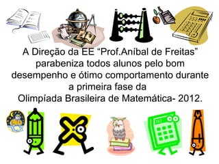 A Direção da EE “Prof.Aníbal de Freitas”
     parabeniza todos alunos pelo bom
desempenho e ótimo comportamento durante
            a primeira fase da
 Olimpíada Brasileira de Matemática- 2012.
 
