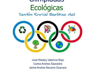 Olimpiadas
Ecológicas
Jardín Social Perlitas del
Otún
José Wesley Valencia Rojo
Carlos Andres Saavedra
Jaime Andres Navarro Guevara
 