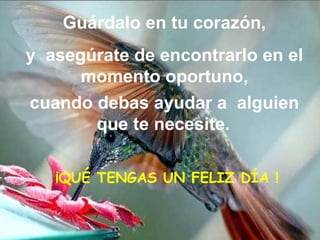 Guárdalo en tu corazón, y  asegúrate de encontrarlo en el momento oportuno, cuando debas ayudar a   alguien que te necesite.   ¡QUÉ TENGAS UN FELIZ DÍA ! 