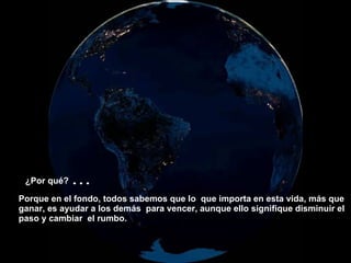 ¿Por qué?   ... Porque en el fondo, todos sabemos que lo  que importa en esta vida, más que ganar, es ayudar a los demás  para vencer, aunque ello signifique disminuir el paso y cambiar   el rumbo.   
