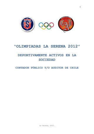 1




“OLIMPIADAS LA SERENA 2012”

 DEPORTIVAMENTE ACTIVOS EN LA
           SOCIEDAD

CONTADOR PÚBLICO Y/O AUDITOR DE CHILE




              La Serena, 2012.
 