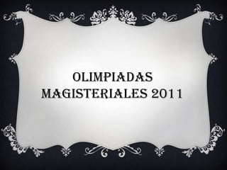 OLIMPIADAS
MAGISTERIALES 2011
 