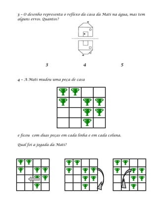 3 – O desenho representa o reflexo da casa da Mati na água, mas tem
alguns erros. Quantos?
3 4 5
4 – A Mati mudou uma peça de casa
e ficou com duas peças em cada linha e em cada coluna.
Qual foi a jogada da Mati?
 