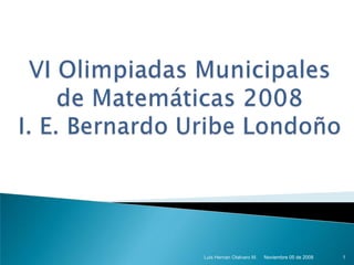 VI Olimpiadas Municipales de Matemáticas 2008I. E. Bernardo Uribe Londoño Noviembre 05 de 2008 1 Luis Hernan Otalvaro M. 