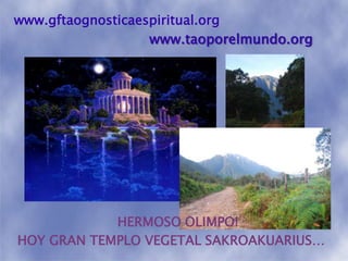 www.gftaognosticaespiritual.orgwww.taoporelmundo.orgHERMOSO OLIMPO!HOY GRAN TEMPLO VEGETAL SAKROAKUARIUS…
