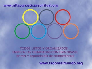 www.gftaognosticaespiritual.orgTODOS LISTOS Y ORGANIZADOS…EMPIEZA LAS OLIMPIADAS CON UNA ORASELprimer y segundo día de competenciaswww.taoporelmundo.org
