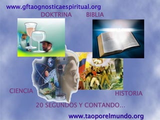 www.gftaognosticaespiritual.orgDOKTRINABIBLIACIENCIAHISTORIA20 SEGUNDOS Y CONTANDO…www.taoporelmundo.org