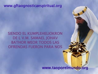 www.gftaognosticaespiritual.orgSIENDO EL KUMPLEHELIOKRON DE L V.M. SAMAEL JOHAV BATHOR WEOR TODOS LAS OFRENDAS FUERON PARA NOSwww.taoporelmundo.org