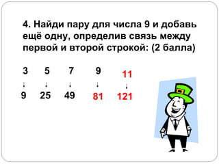 4. Найди пару для числа 9 и добавь ещё одну, определив связь между первой и второй строкой: (2 балла) 3    5    7    9    9   25  49      81 121 11 
