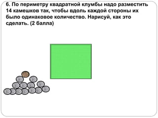 6. По периметру квадратной клумбы надо разместить 14 камешков так, чтобы вдоль каждой стороны их было одинаковое количество. Нарисуй, как это сделать. (2 балла) 