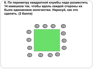 6. По периметру квадратной клумбы надо разместить 14 камешков так, чтобы вдоль каждой стороны их было одинаковое количество. Нарисуй, как это сделать. (2 балла) 