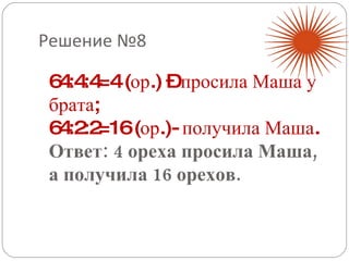 Решение №8 64:4:4=4 (ор.) – просила Маша у брата; 64:2:2=16 (ор.)- получила Маша. Ответ: 4 ореха просила Маша, а получила 16 орехов. 