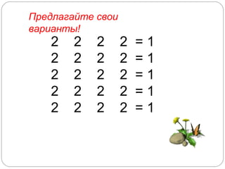 2  2  2  2  = 1 2  2  2  2  =  1 2  2  2  2  =  1 2  2  2  2  =  1 2  2  2  2  =  1 Предлагайте свои варианты! 