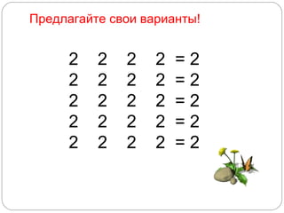 2  2  2  2  =  2 2  2  2  2  = 2 2  2  2  2  =  2 2  2  2  2  =  2 2  2  2  2  =  2 Предлагайте свои варианты! 