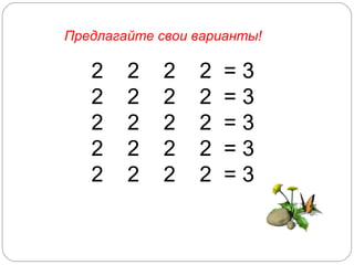 2  2  2  2  =  3 2  2  2  2  =  3 2  2  2  2  = 3 2  2  2  2  =  3 2  2  2  2  =  3 Предлагайте свои варианты! 