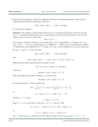 Oﬃcial Solutions https://cmo.math.ca/ Canadian Mathematical Olympiad 2018
4. Find all polynomials p(x) with real coeﬃcients that have the following property: There exists a
polynomial q(x) with real coeﬃcients such that
p(1) + p(2) + p(3) + · · · + p(n) = p(n)q(n)
for all positive integers n.
Solution. The property clearly holds whenever p(x) is a constant polynomial, since we can take
q(x) = x. Assume henceforth that p(x) is nonconstant and has the stated property. Let d be the
degree of p(x), so p(x) is of the form
p(x) = cxd
+ · · · .
By a Lemma (which we will prove at the end), n
k=1 kd is a polynomial in n of degree d + 1, so
p(1) + p(2) + · · · + p(n) is a polynomial in n of degree d + 1. Hence, q(n) is a polynomial of degree
1. Furthermore, the coeﬃcient of nd+1 in n
k=1 kd is 1
d+1, so the coeﬃcient of n in q(n) is also 1
d+1.
Let q(x) = 1
d+1(x + r). We have that
p(1) + p(2) + p(3) + · · · + p(n) = p(n)q(n)
and
p(1) + p(2) + p(3) + · · · + p(n) + p(n + 1) = p(n + 1)q(n + 1).
Subtracting the ﬁrst equation from the second, we get
p(n + 1) = p(n + 1)q(n + 1) − p(n)q(n),
and hence
p(n)q(n) = p(n + 1)[q(n + 1) − 1].
Since this holds for all positive integers n, it follows that
p(x)q(x) = p(x + 1)[q(x + 1) − 1]
for all real numbers x. We can then write
p(x) ·
1
d + 1
(x + r) = p(x + 1)
1
d + 1
(x + r + 1) − 1 ,
so
(x + r)p(x) = (x + r − d)p(x + 1). (∗)
Setting x = −r, we get
(−d)p(−r + 1) = 0.
Hence, −r + 1 is a root of p(x). Let p(x) = (x + r − 1)p1(x). Then
(x + r)(x + r − 1)p1(x) = (x + r − d)(x + r)p1(x + 1),
so
(x + r − 1)p1(x) = (x + r − d)p1(x + 1).
If d = 1, then p1(x) is a constant, so both sides are equal, and we can say p(x) = c(x + r − 1).
Page 6 c 2018 Canadian Mathematical Society
 