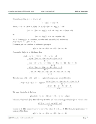 Canadian Mathematical Olympiad 2018 https://cmo.math.ca/ Oﬃcial Solutions
Otherwise, setting x = −r + 1, we get
(1 − d)p1(−r + 2) = 0.
Hence, −r + 2 is a root of p1(x). Let p1(x) = (x + r − 2)p2(x). Then
(x − r − 1)(x + r − 2)p2(x) = (x + r − d)(x + r − 1)p2(x + 1),
so
(x + r − 2)p2(x) = (x + r − d)p2(x + 1).
If d = 2, then p2(x) is a constant, so both sides are equal, and we can say
p(x) = c(x + r − 1)(x + r − 2).
Otherwise, we can continue to substitute, giving us
p(x) = c(x + r − 1)(x + r − 2) · · · (x + r − d).
Conversely, if p(x) is of this form, then
p(x) = c(x + r − 1)(x + r − 2) · · · (x + r − d)
=
c(d + 1)(x + r − 1)(x + r − 2) · · · (x + r − d)
d + 1
=
c[(x + r) − (x + r − d − 1)](x + r − 1)(x + r − 2) · · · (x + r − d)
d + 1
=
c(x + r)(x + r − 1)(x + r − 2) · · · (x + r − d)
d + 1
−
c(x + r − 1)(x + r − 2) · · · (x + r − d)(x + r − d − 1)
d + 1
.
Then the sum p(1) + p(2) + p(3) + · · · + p(n) telescopes, and we are left with
p(1) + p(2) + p(3) + · · · + p(n) =
c(n + r)(n + r − 1)(n + r − 2) · · · (n + r − d)
d + 1
−
c(r)(r − 1) · · · (r − d + 1)(r − d)
d + 1
.
We want this to be of the form
p(n)q(n) = c(n + r − 1)(n + r − 2) · · · (n + r − d)q(n)
for some polynomial q(n). The only way that this can hold for each positive integer n is if the term
c(r)(r − 1) · · · (r − d + 1)(r − d)
d + 1
is equal to 0. This means r has to be one of the values 0, 1, 2, . . . , d. Therefore, the polynomials we
seek are of the form
p(x) = c(x + r − 1)(x + r − 2) · · · (x + r − d),
c 2018 Canadian Mathematical Society Page 7
 