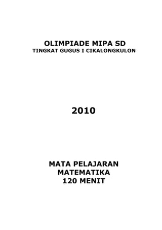 OLIMPIADE MIPA SD
TINGKAT GUGUS I CIKALONGKULON
2010
MATA PELAJARAN
MATEMATIKA
120 MENIT
 