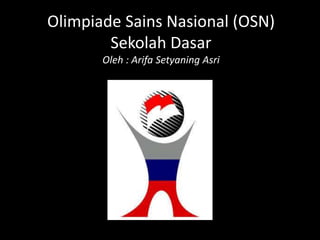 Olimpiade Sains Nasional (OSN)
Sekolah Dasar
Oleh : Arifa Setyaning Asri
 