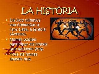 LA HISTÒRIA
• Els jocs olímpics
  van començar a
  l’any 1.896, a Grècia
  (Atenes).
• Només podien
  participar els homes
  que parlaven greg.
• Tots els homes
  anaven nus.
 