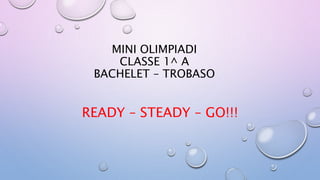 MINI OLIMPIADI
CLASSE 1^ A
BACHELET – TROBASO
READY – STEADY – GO!!!
 