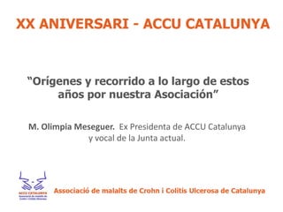 “Orígenes y recorrido a lo largo de estos
     años por nuestra Asociación”

M. Olimpia Meseguer. Ex Presidenta de ACCU Catalunya
             y vocal de la Junta actual.
 