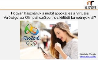 Hogyan használjuk a mobil appokat és a Virtuális
Valóságot az Olimpiához/Sporthoz kötődő kampányoknál?
Készítette: ARworks
www.arworks.hu
 