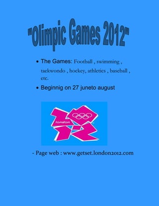 The Games: Football , swimming ,
   taekwondo , hockey, athletics , baseball ,
   etc.
   Beginnig on 27 juneto august




- Page web : www.getset.london2012.com
 