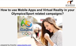 How to use Mobile Apps and Virtual Reality in your
Olympics/Sport related campaigns?
prepared by Arworks: www.arworks.com
 