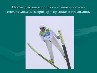 Некоторые виды спорта – только для оченьНекоторые виды спорта – только для очень
смелых людей, например – прыжки с трамплина.смелых людей, например – прыжки с трамплина.
 