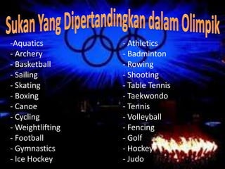 -Aquatics         - Athletics
- Archery         - Badminton
- Basketball      - Rowing
- Sailing         - Shooting
- Skating         - Table Tennis
- Boxing          - Taekwondo
- Canoe           - Tennis
- Cycling         - Volleyball
- Weightlifting   - Fencing
- Football        - Golf
- Gymnastics      - Hockey
- Ice Hockey      - Judo
 