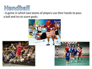 - A game in which two teams of players use their hands to pass
a ball and try to score goals.
 