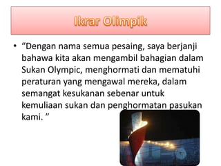 • “Dengan nama semua pesaing, saya berjanji
  bahawa kita akan mengambil bahagian dalam
  Sukan Olympic, menghormati dan mematuhi
  peraturan yang mengawal mereka, dalam
  semangat kesukanan sebenar untuk
  kemuliaan sukan dan penghormatan pasukan
  kami. ”
 